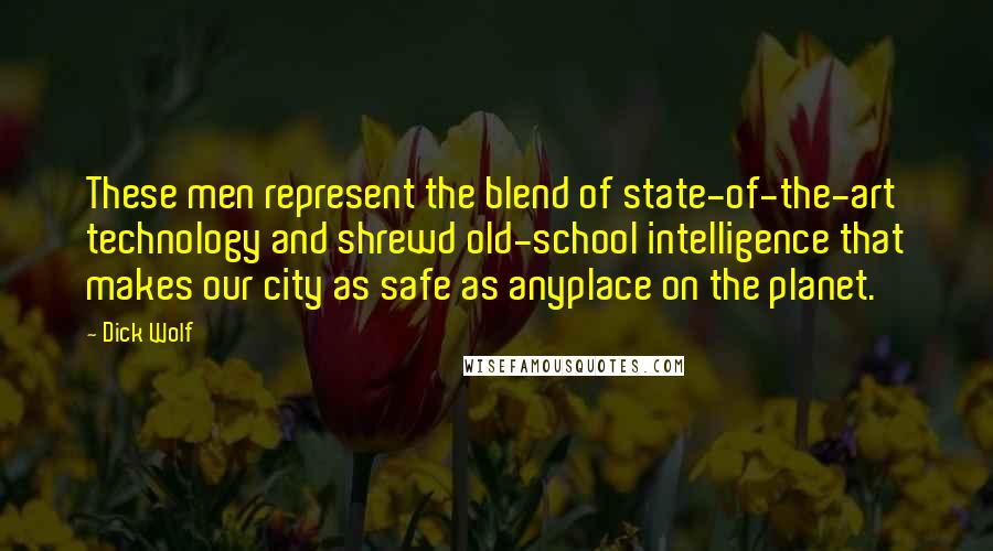 Dick Wolf Quotes: These men represent the blend of state-of-the-art technology and shrewd old-school intelligence that makes our city as safe as anyplace on the planet.