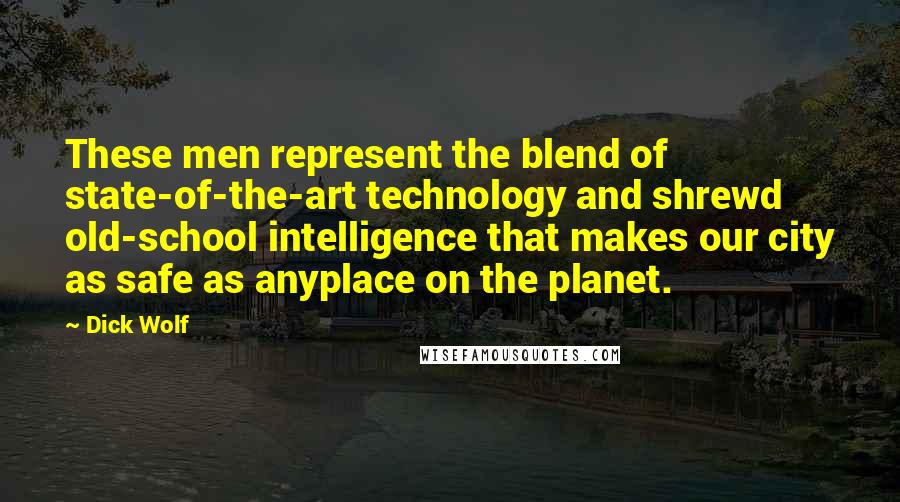 Dick Wolf Quotes: These men represent the blend of state-of-the-art technology and shrewd old-school intelligence that makes our city as safe as anyplace on the planet.