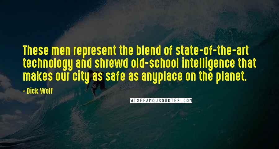 Dick Wolf Quotes: These men represent the blend of state-of-the-art technology and shrewd old-school intelligence that makes our city as safe as anyplace on the planet.