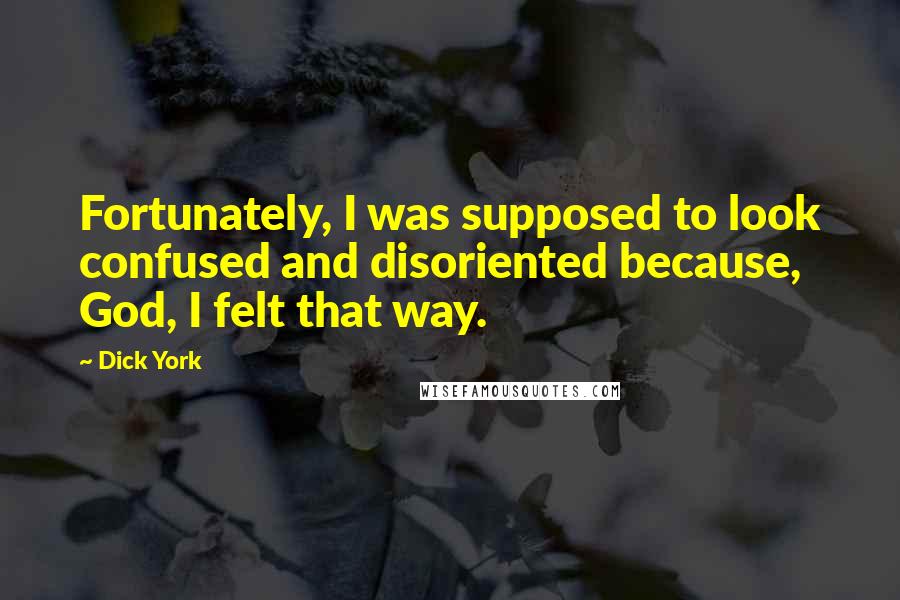 Dick York Quotes: Fortunately, I was supposed to look confused and disoriented because, God, I felt that way.