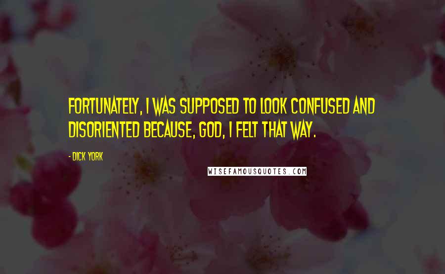Dick York Quotes: Fortunately, I was supposed to look confused and disoriented because, God, I felt that way.