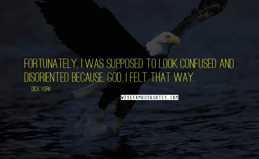 Dick York Quotes: Fortunately, I was supposed to look confused and disoriented because, God, I felt that way.