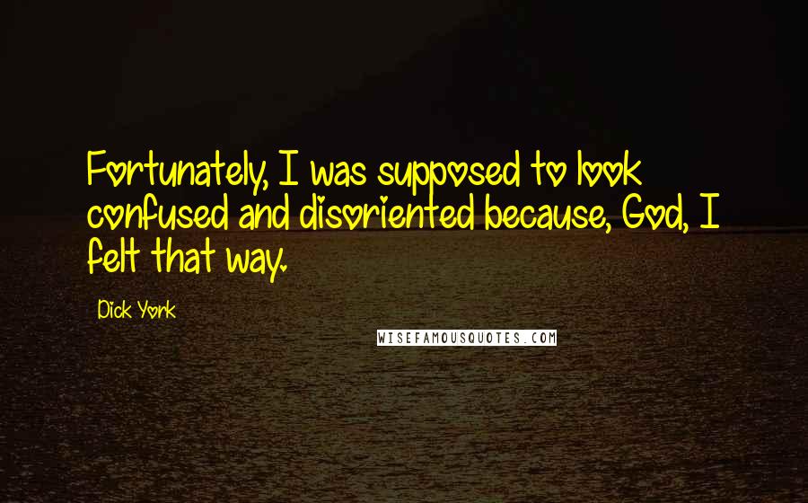 Dick York Quotes: Fortunately, I was supposed to look confused and disoriented because, God, I felt that way.