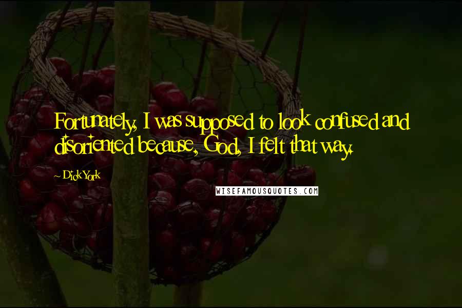 Dick York Quotes: Fortunately, I was supposed to look confused and disoriented because, God, I felt that way.