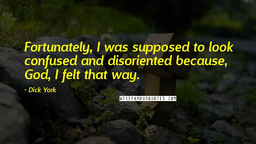 Dick York Quotes: Fortunately, I was supposed to look confused and disoriented because, God, I felt that way.