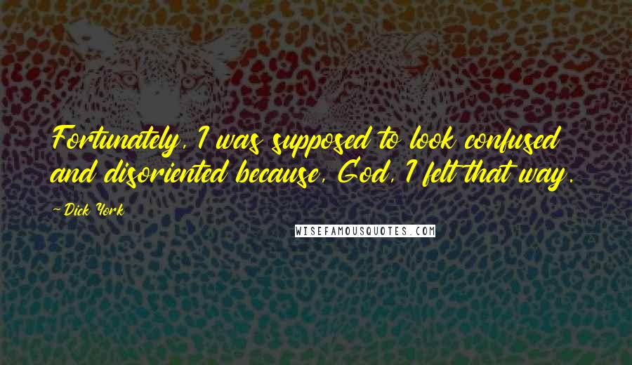 Dick York Quotes: Fortunately, I was supposed to look confused and disoriented because, God, I felt that way.