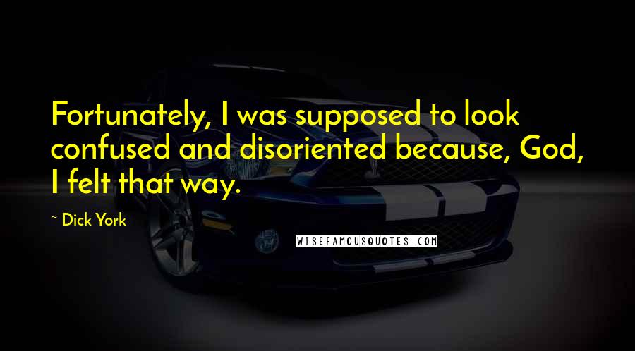 Dick York Quotes: Fortunately, I was supposed to look confused and disoriented because, God, I felt that way.