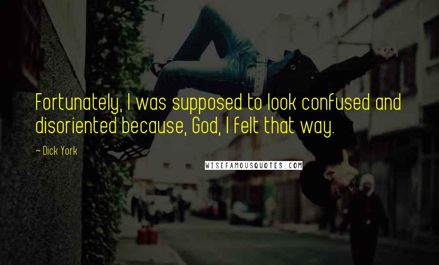 Dick York Quotes: Fortunately, I was supposed to look confused and disoriented because, God, I felt that way.