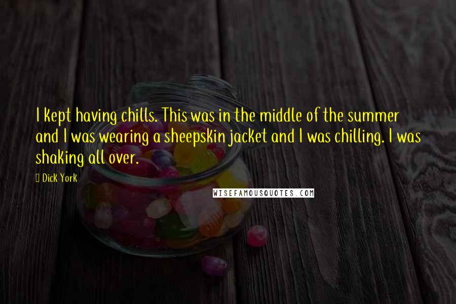 Dick York Quotes: I kept having chills. This was in the middle of the summer and I was wearing a sheepskin jacket and I was chilling. I was shaking all over.