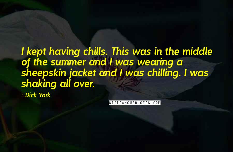 Dick York Quotes: I kept having chills. This was in the middle of the summer and I was wearing a sheepskin jacket and I was chilling. I was shaking all over.