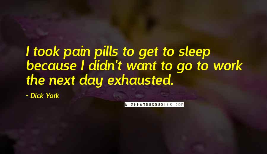 Dick York Quotes: I took pain pills to get to sleep because I didn't want to go to work the next day exhausted.