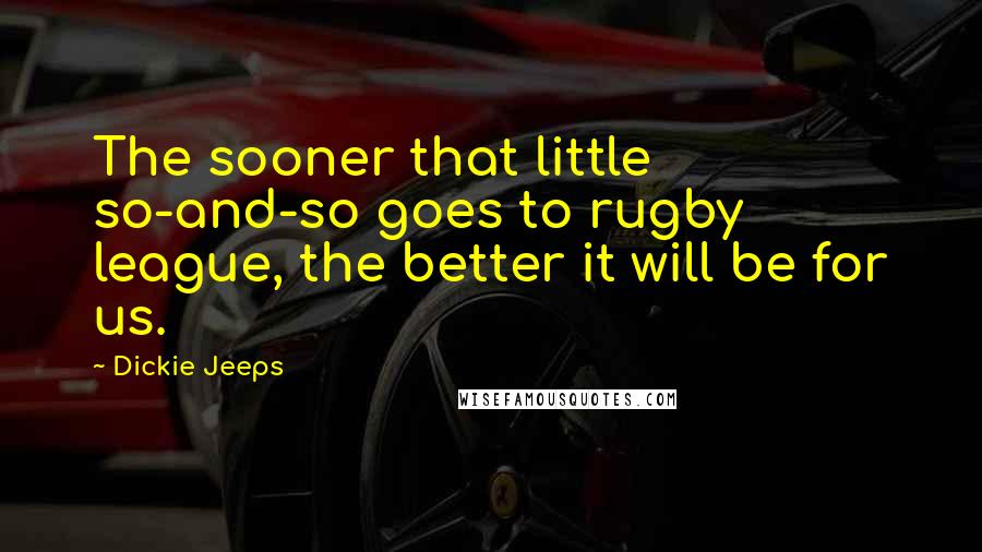 Dickie Jeeps Quotes: The sooner that little so-and-so goes to rugby league, the better it will be for us.