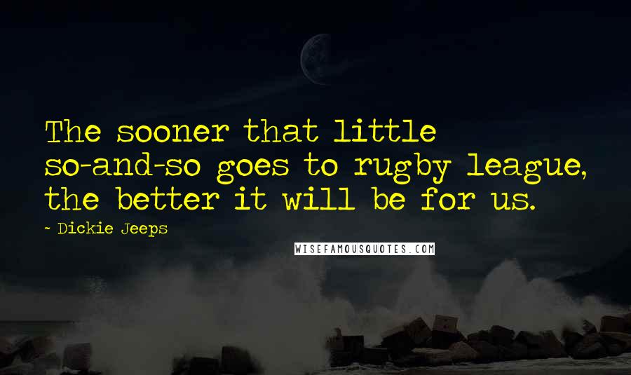 Dickie Jeeps Quotes: The sooner that little so-and-so goes to rugby league, the better it will be for us.