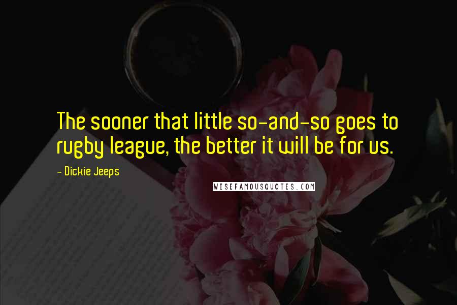 Dickie Jeeps Quotes: The sooner that little so-and-so goes to rugby league, the better it will be for us.