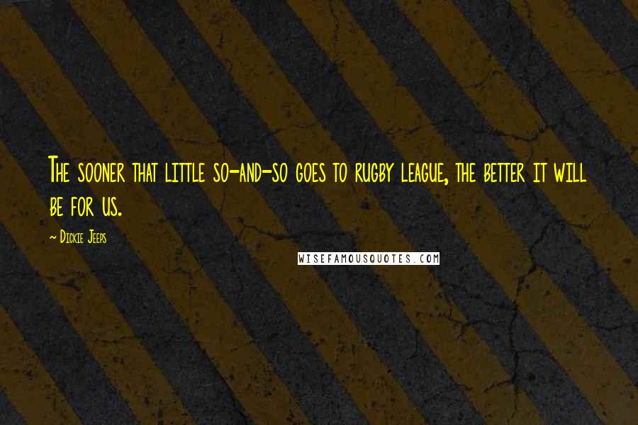 Dickie Jeeps Quotes: The sooner that little so-and-so goes to rugby league, the better it will be for us.