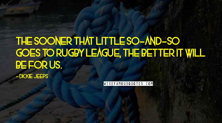 Dickie Jeeps Quotes: The sooner that little so-and-so goes to rugby league, the better it will be for us.