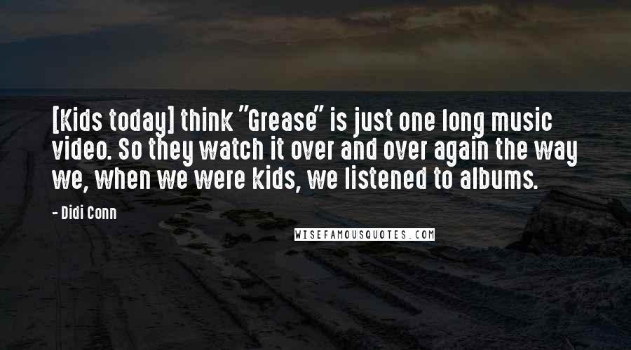 Didi Conn Quotes: [Kids today] think "Grease" is just one long music video. So they watch it over and over again the way we, when we were kids, we listened to albums.