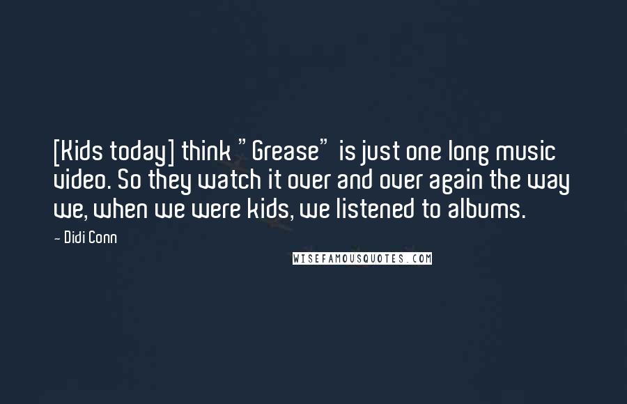Didi Conn Quotes: [Kids today] think "Grease" is just one long music video. So they watch it over and over again the way we, when we were kids, we listened to albums.