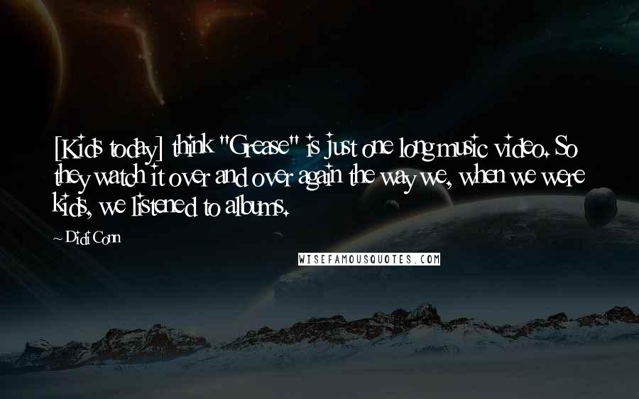 Didi Conn Quotes: [Kids today] think "Grease" is just one long music video. So they watch it over and over again the way we, when we were kids, we listened to albums.