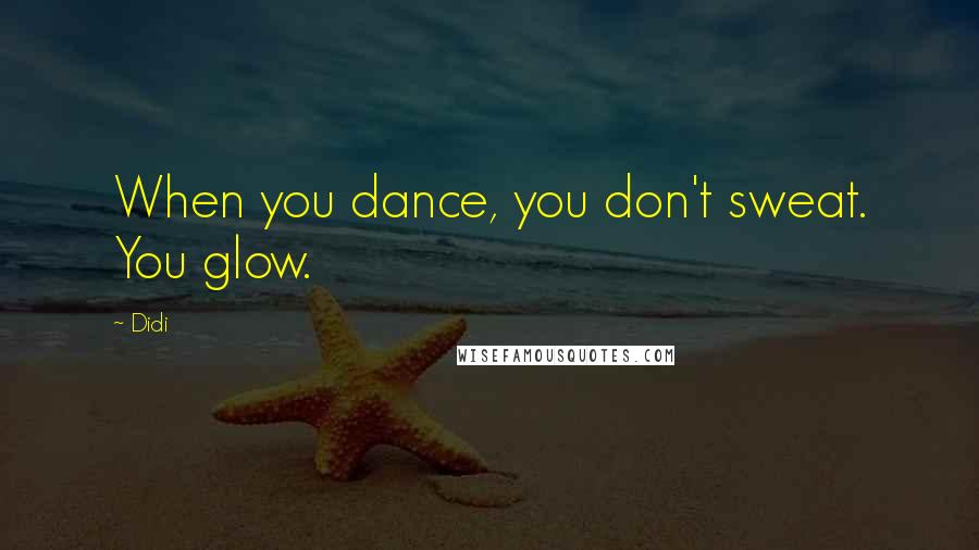 Didi Quotes: When you dance, you don't sweat. You glow.