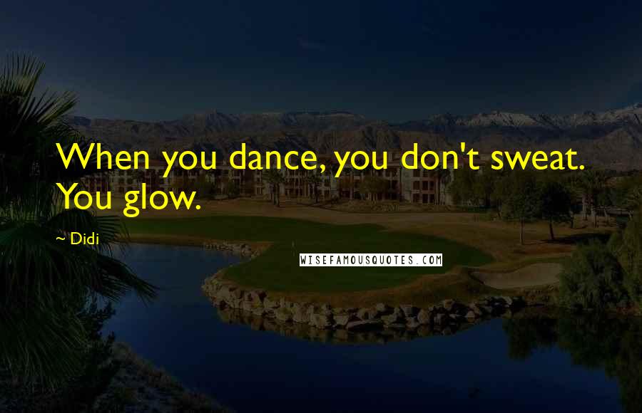 Didi Quotes: When you dance, you don't sweat. You glow.