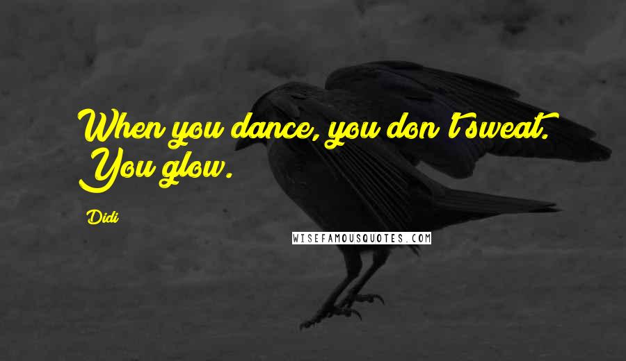 Didi Quotes: When you dance, you don't sweat. You glow.