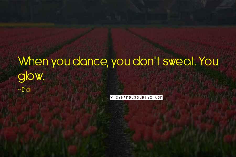 Didi Quotes: When you dance, you don't sweat. You glow.