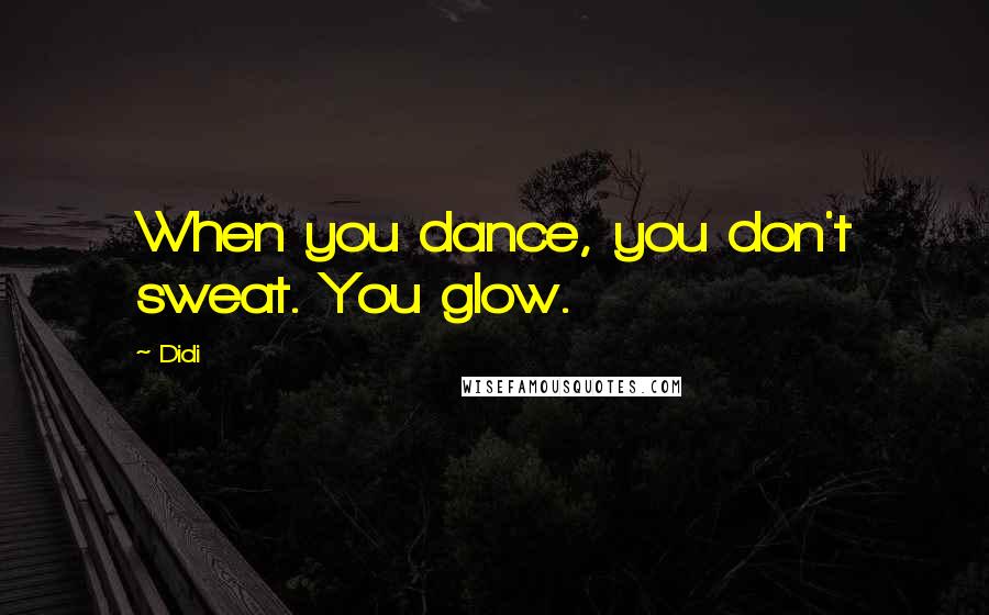 Didi Quotes: When you dance, you don't sweat. You glow.