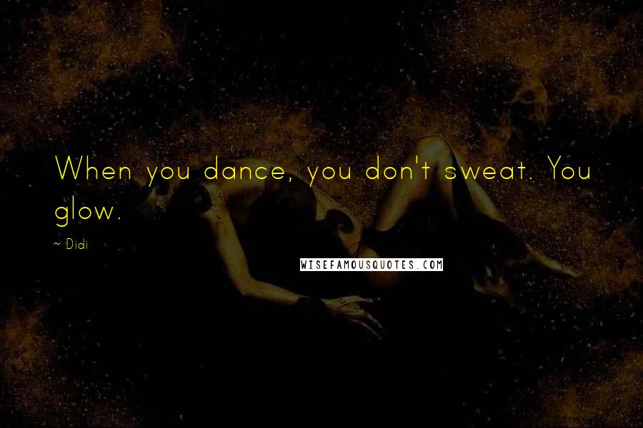 Didi Quotes: When you dance, you don't sweat. You glow.