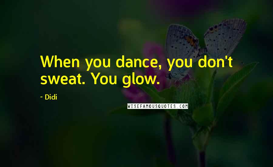 Didi Quotes: When you dance, you don't sweat. You glow.