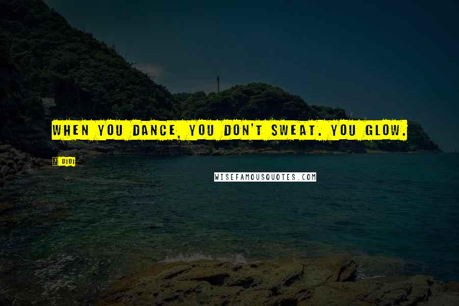 Didi Quotes: When you dance, you don't sweat. You glow.