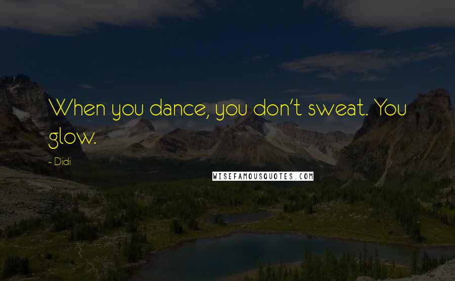 Didi Quotes: When you dance, you don't sweat. You glow.