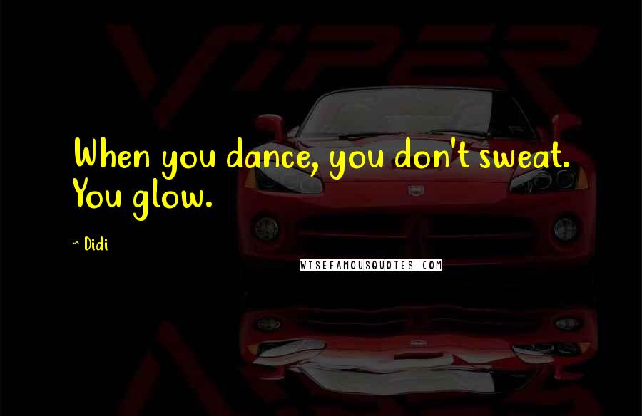 Didi Quotes: When you dance, you don't sweat. You glow.