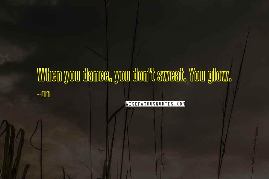 Didi Quotes: When you dance, you don't sweat. You glow.