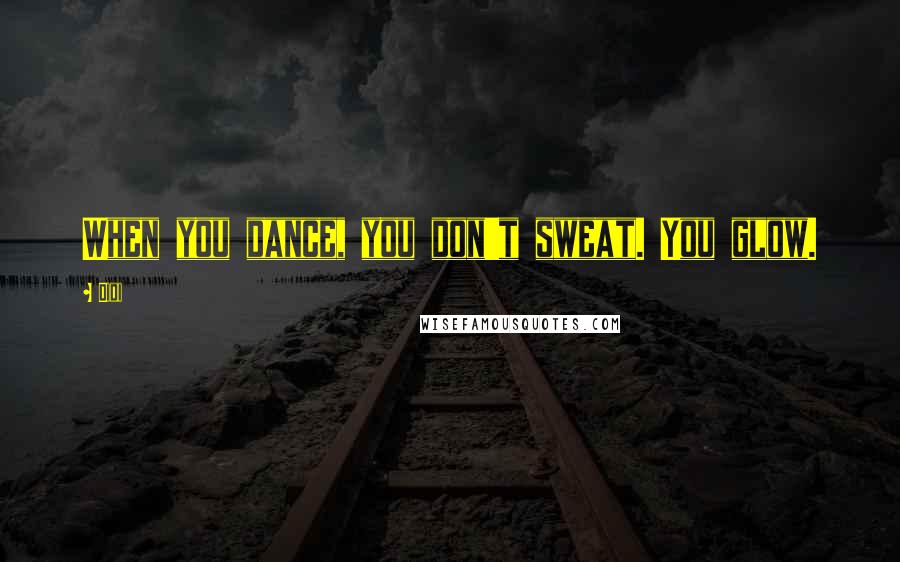 Didi Quotes: When you dance, you don't sweat. You glow.