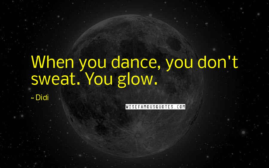 Didi Quotes: When you dance, you don't sweat. You glow.