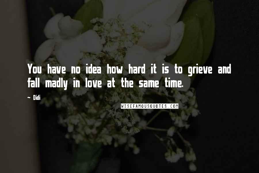 Didi Quotes: You have no idea how hard it is to grieve and fall madly in love at the same time.