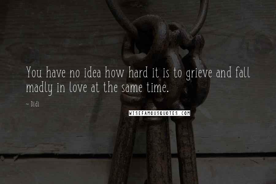 Didi Quotes: You have no idea how hard it is to grieve and fall madly in love at the same time.