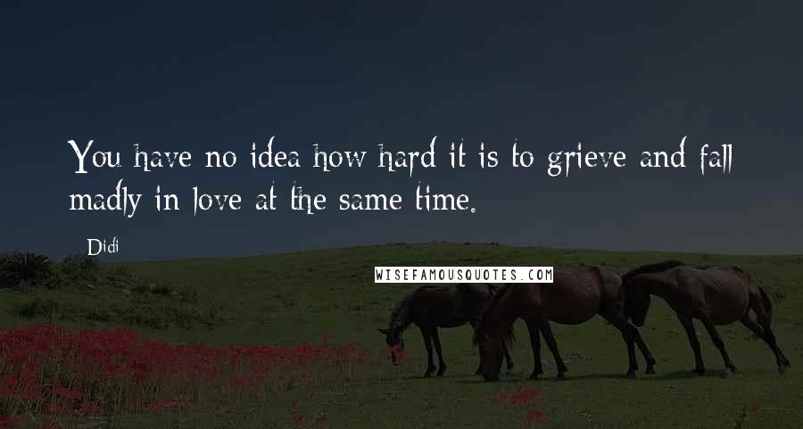 Didi Quotes: You have no idea how hard it is to grieve and fall madly in love at the same time.