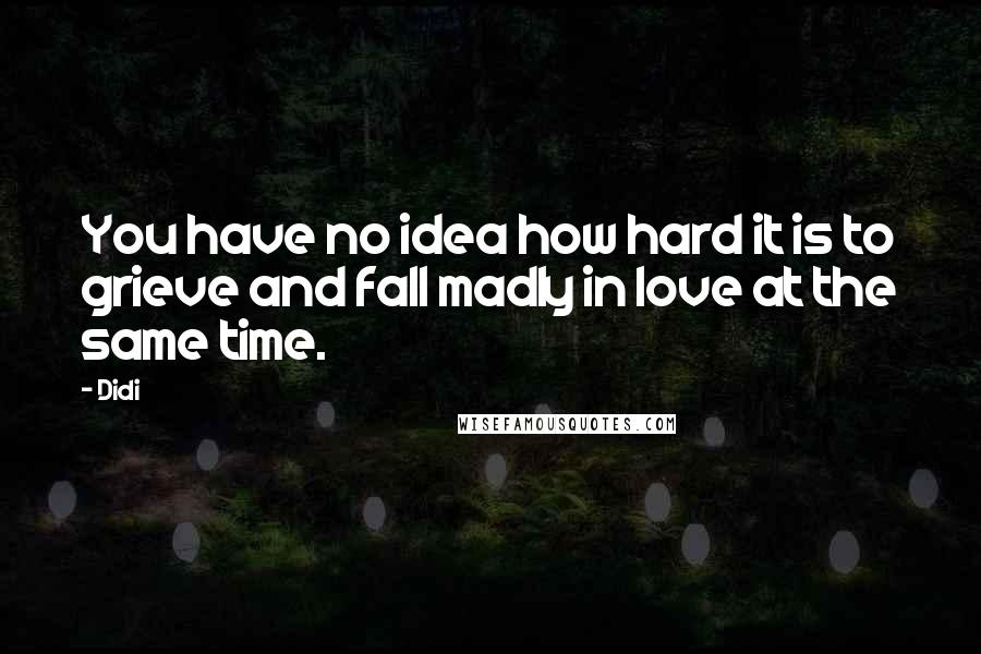 Didi Quotes: You have no idea how hard it is to grieve and fall madly in love at the same time.