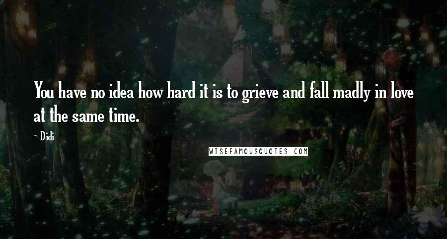 Didi Quotes: You have no idea how hard it is to grieve and fall madly in love at the same time.