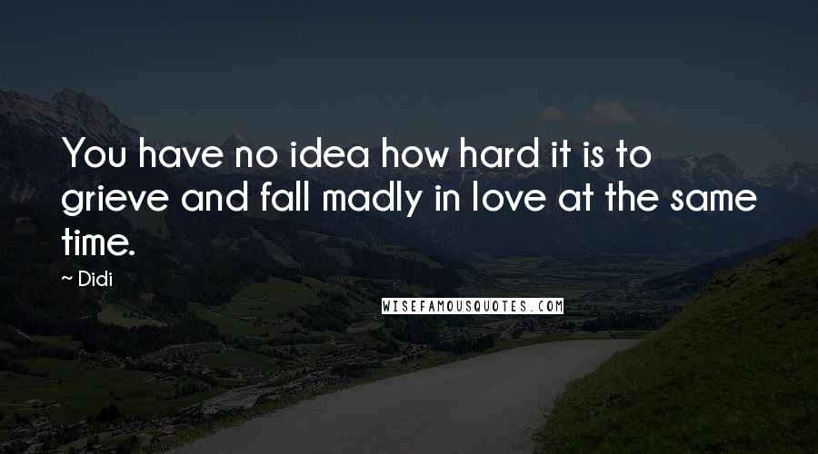 Didi Quotes: You have no idea how hard it is to grieve and fall madly in love at the same time.