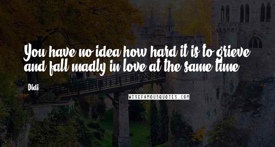 Didi Quotes: You have no idea how hard it is to grieve and fall madly in love at the same time.