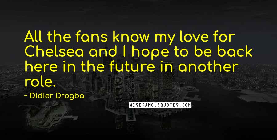 Didier Drogba Quotes: All the fans know my love for Chelsea and I hope to be back here in the future in another role.