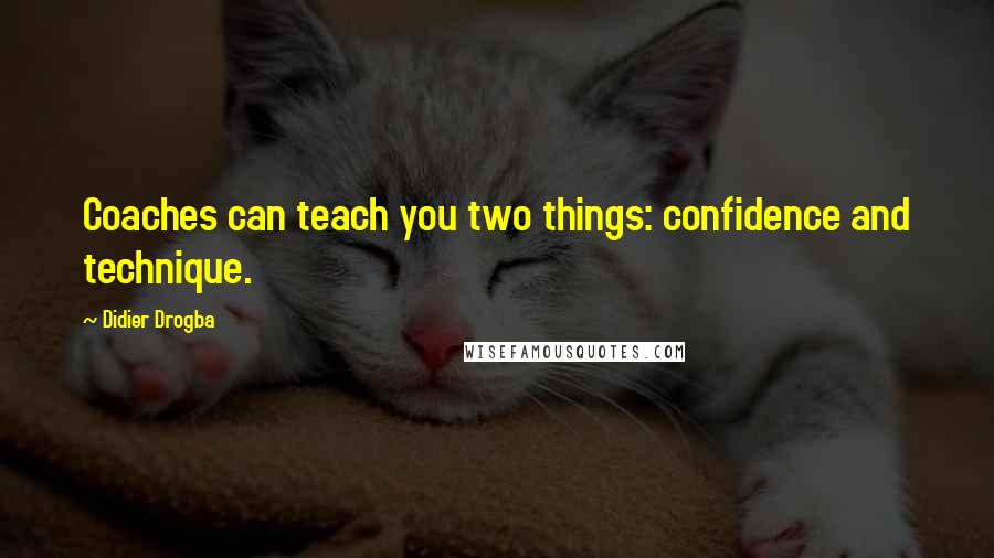 Didier Drogba Quotes: Coaches can teach you two things: confidence and technique.