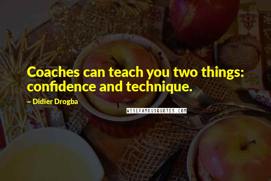 Didier Drogba Quotes: Coaches can teach you two things: confidence and technique.