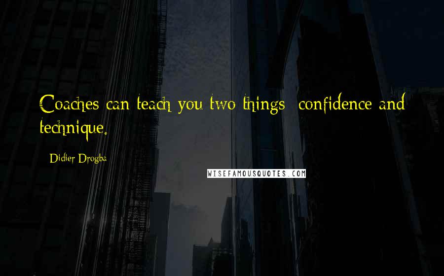 Didier Drogba Quotes: Coaches can teach you two things: confidence and technique.
