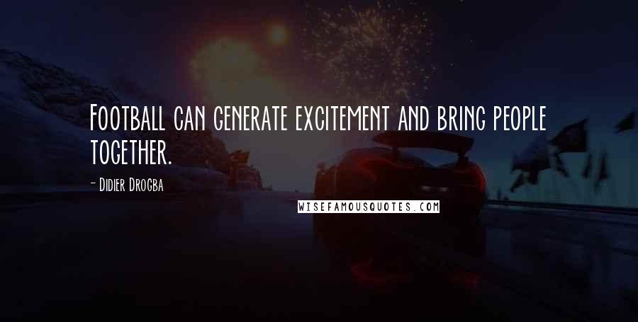 Didier Drogba Quotes: Football can generate excitement and bring people together.