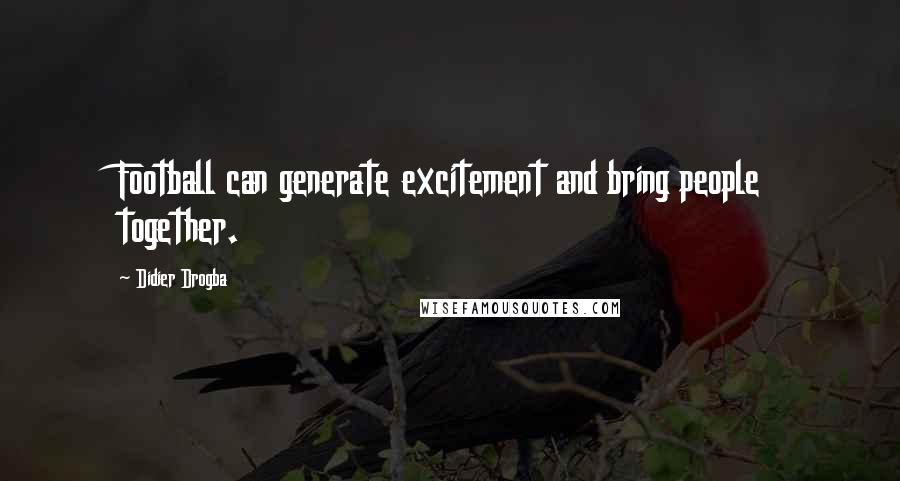 Didier Drogba Quotes: Football can generate excitement and bring people together.