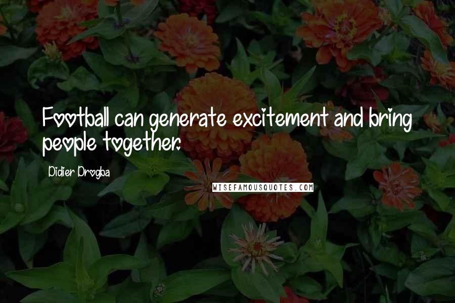 Didier Drogba Quotes: Football can generate excitement and bring people together.